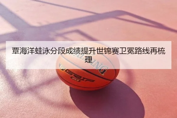 覃海洋蛙泳分段成绩提升世锦赛卫冕路线再梳理