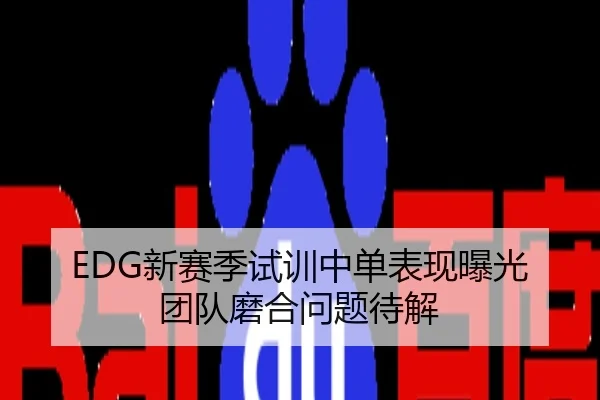EDG新赛季试训中单表现曝光 团队磨合问题待解